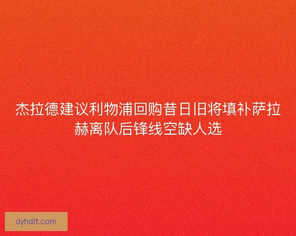杰拉德建议利物浦回购昔日旧将填补萨拉赫离队后锋线空缺人选