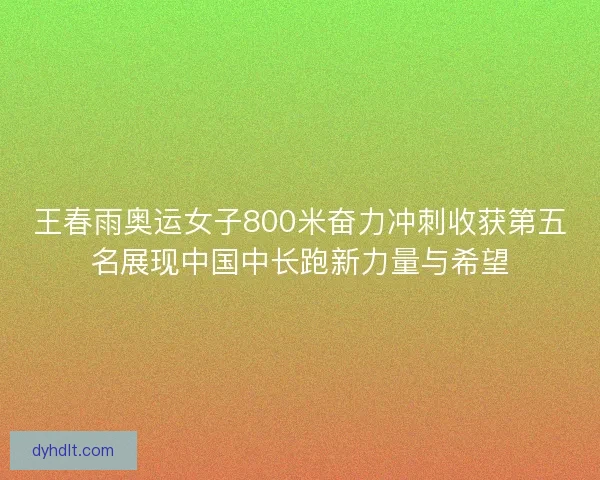 王春雨奥运女子800米奋力冲刺收获第五名展现中国中长跑新力量与希望