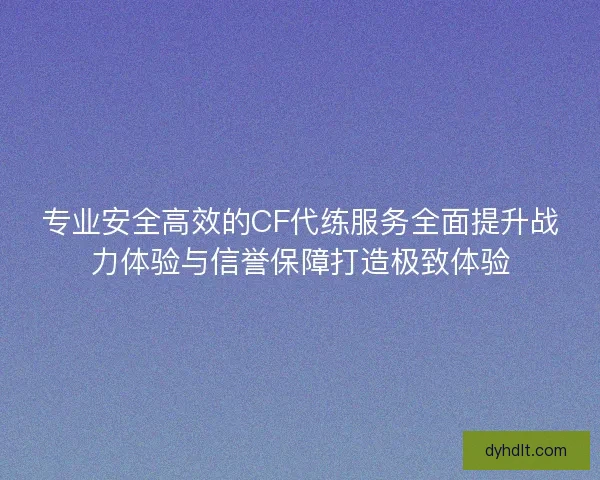 专业安全高效的CF代练服务全面提升战力体验与信誉保障打造极致体验