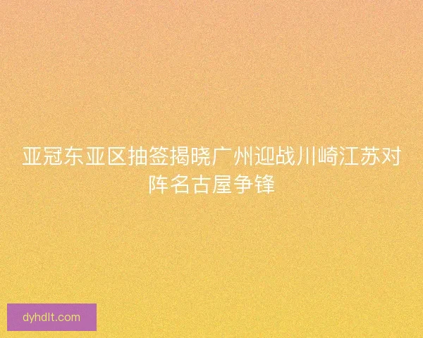 亚冠东亚区抽签揭晓广州迎战川崎江苏对阵名古屋争锋
