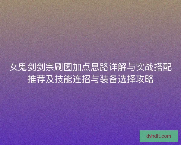 女鬼剑剑宗刷图加点思路详解与实战搭配推荐及技能连招与装备选择攻略