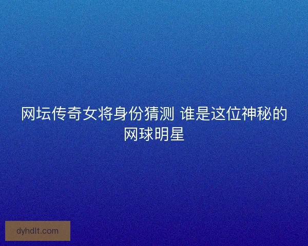 网坛传奇女将身份猜测 谁是这位神秘的网球明星